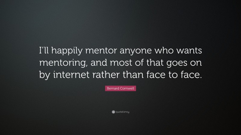 Bernard Cornwell Quote: “I’ll happily mentor anyone who wants mentoring, and most of that goes on by internet rather than face to face.”