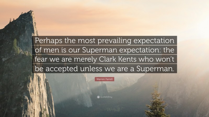 Warren Farrell Quote: “Perhaps the most prevailing expectation of men is our Superman expectation: the fear we are merely Clark Kents who won’t be accepted unless we are a Superman.”