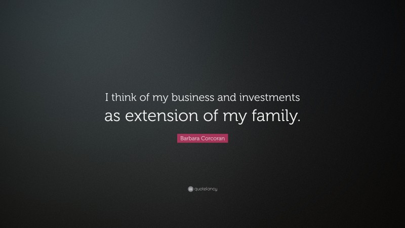 Barbara Corcoran Quote: “I think of my business and investments as extension of my family.”