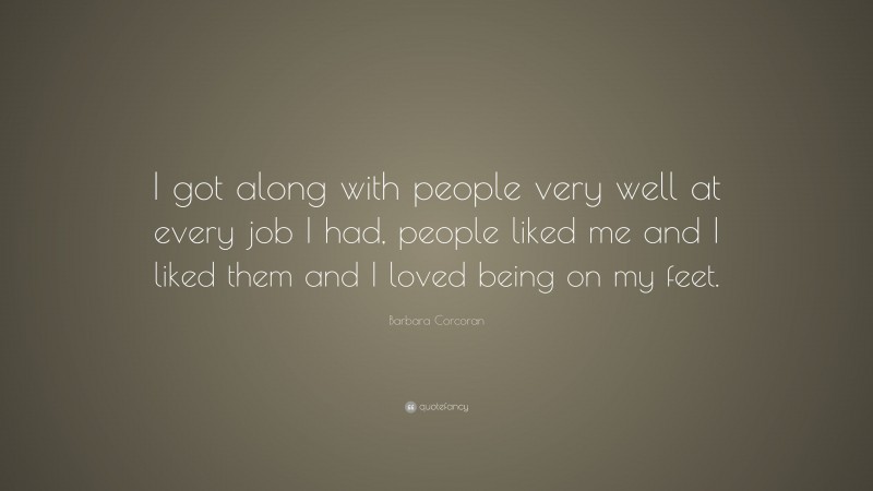 Barbara Corcoran Quote: “I got along with people very well at every job I had, people liked me and I liked them and I loved being on my feet.”
