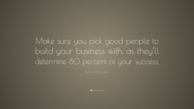 Barbara Corcoran Quote: “Make sure you pick good people to build your business with, as they’ll determine 80 percent of your success.”