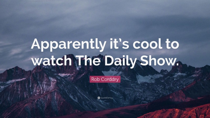 Rob Corddry Quote: “Apparently it’s cool to watch The Daily Show.”