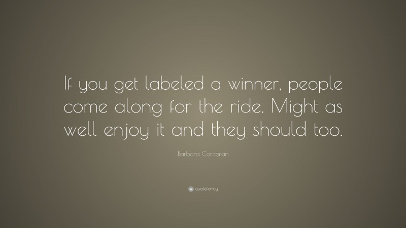Barbara Corcoran Quote: “If you get labeled a winner, people come along for the ride. Might as well enjoy it and they should too.”