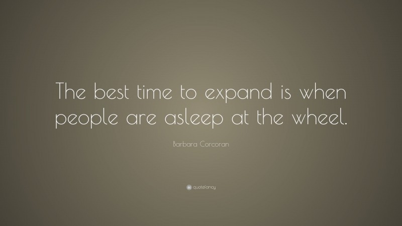Barbara Corcoran Quote: “The best time to expand is when people are asleep at the wheel.”