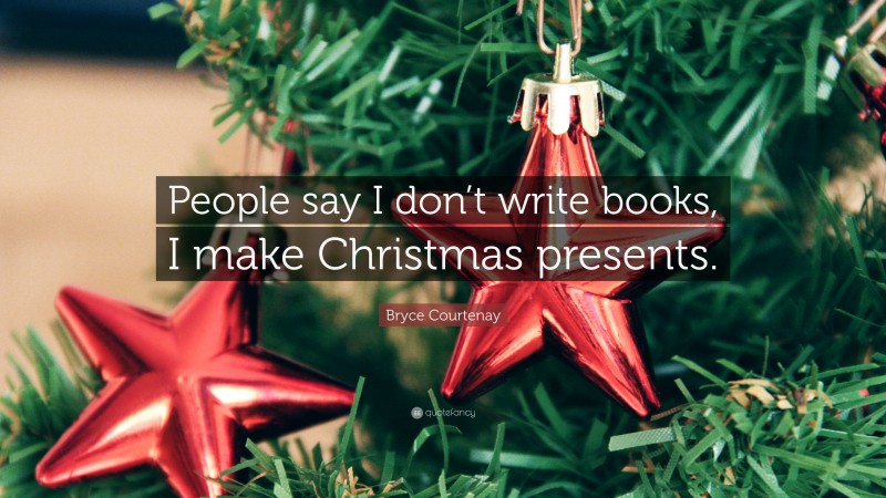 Bryce Courtenay Quote: “People say I don’t write books, I make Christmas presents.”