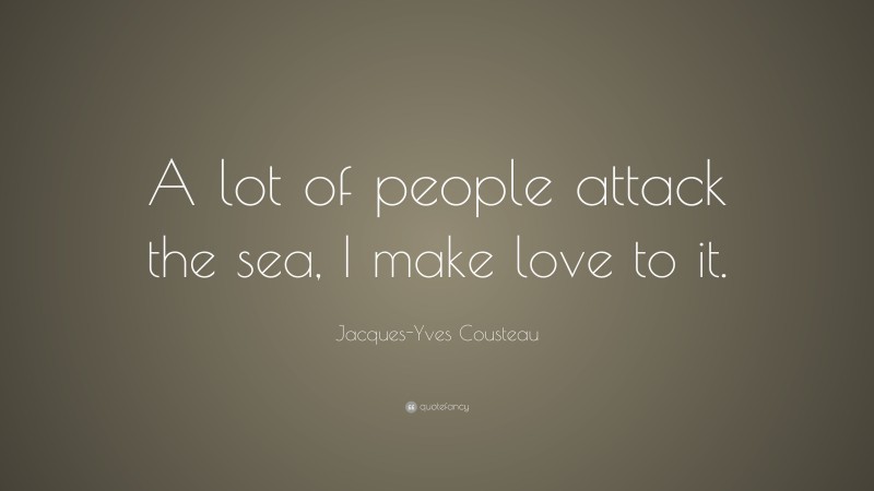 Jacques-Yves Cousteau Quote: “A lot of people attack the sea, I make love to it.”