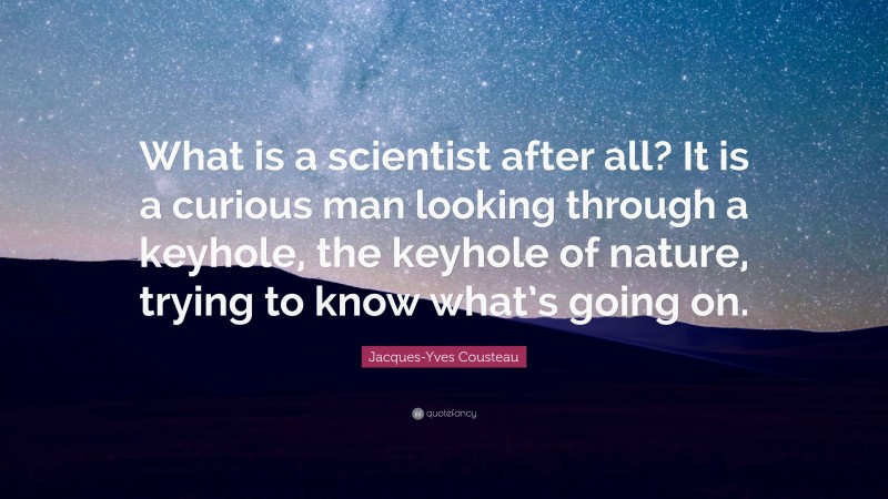 Jacques-Yves Cousteau Quote: “What is a scientist after all? It is a curious man looking through a keyhole, the keyhole of nature, trying to know what’s going on.”