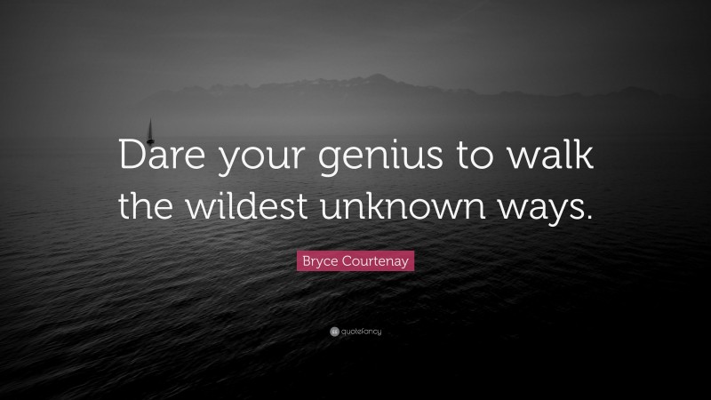 Bryce Courtenay Quote: “Dare your genius to walk the wildest unknown ways.”