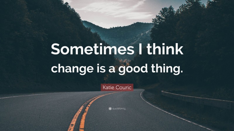 Katie Couric Quote: “Sometimes I think change is a good thing.”
