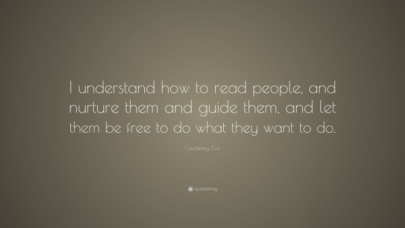 Courteney Cox Quote: “I understand how to read people, and nurture them and guide them, and let them be free to do what they want to do.”