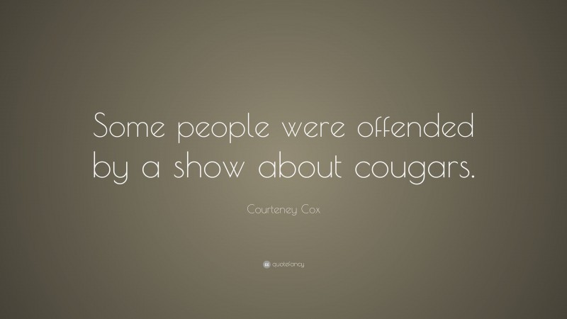 Courteney Cox Quote: “Some people were offended by a show about cougars.”