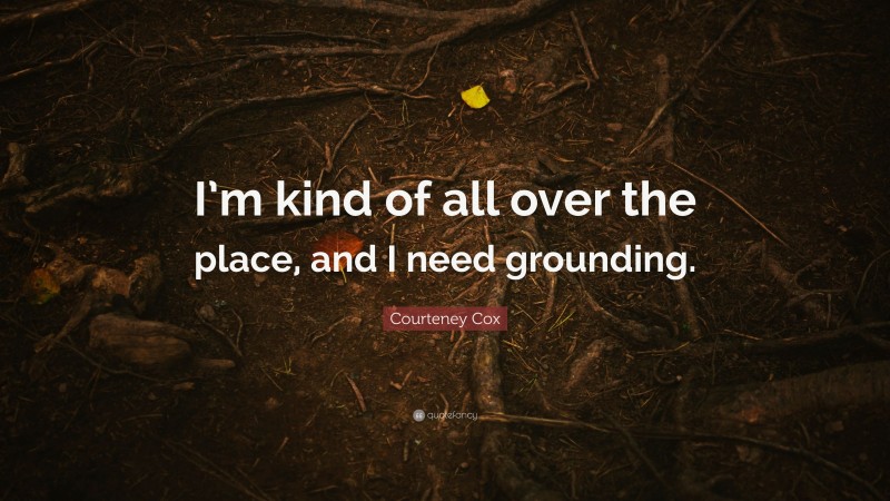 Courteney Cox Quote: “I’m kind of all over the place, and I need grounding.”