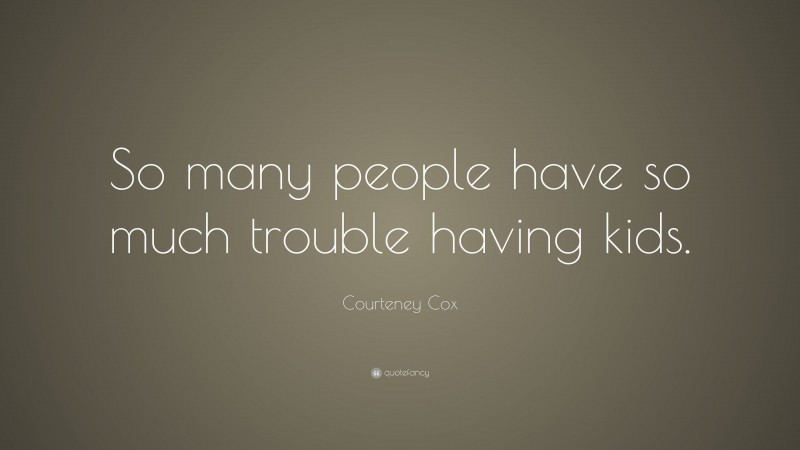 Courteney Cox Quote: “So many people have so much trouble having kids.”