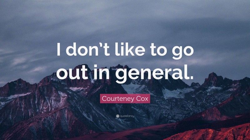 Courteney Cox Quote: “I don’t like to go out in general.”