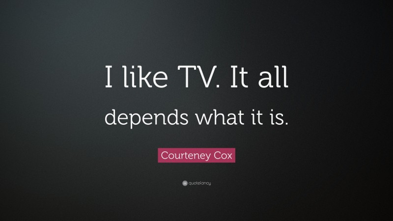 Courteney Cox Quote: “I like TV. It all depends what it is.”