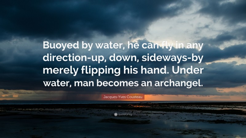 Jacques-Yves Cousteau Quote: “Buoyed by water, he can fly in any direction-up, down, sideways-by merely flipping his hand. Under water, man becomes an archangel.”