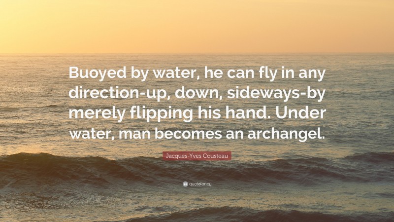 Jacques-Yves Cousteau Quote: “Buoyed by water, he can fly in any direction-up, down, sideways-by merely flipping his hand. Under water, man becomes an archangel.”