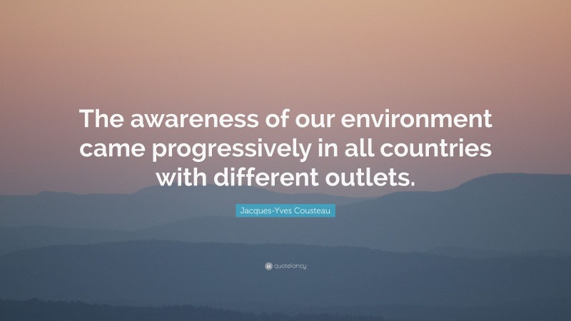 Jacques-Yves Cousteau Quote: “The awareness of our environment came progressively in all countries with different outlets.”