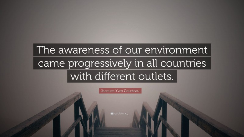 Jacques-Yves Cousteau Quote: “The awareness of our environment came progressively in all countries with different outlets.”
