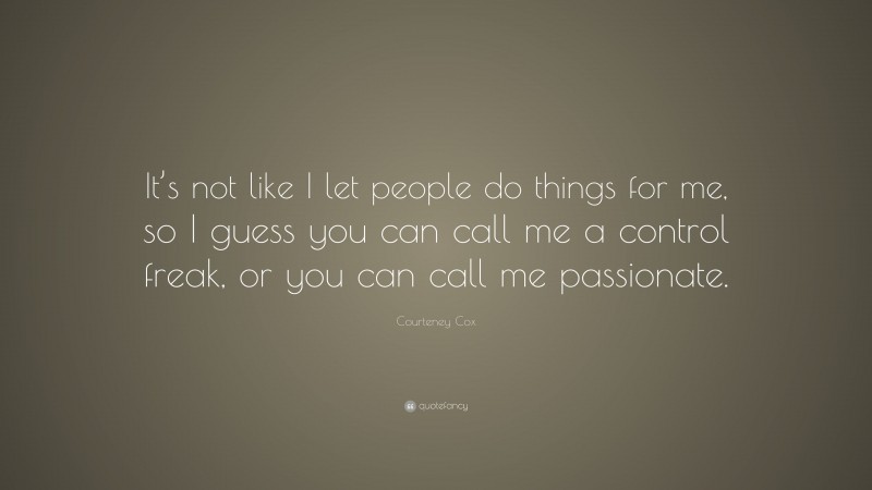 Courteney Cox Quote: “It’s not like I let people do things for me, so I guess you can call me a control freak, or you can call me passionate.”