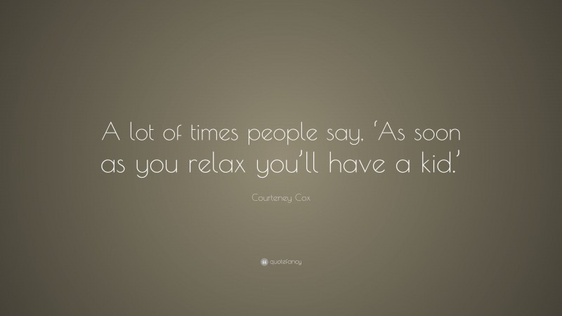 Courteney Cox Quote: “A lot of times people say, ‘As soon as you relax you’ll have a kid.’”