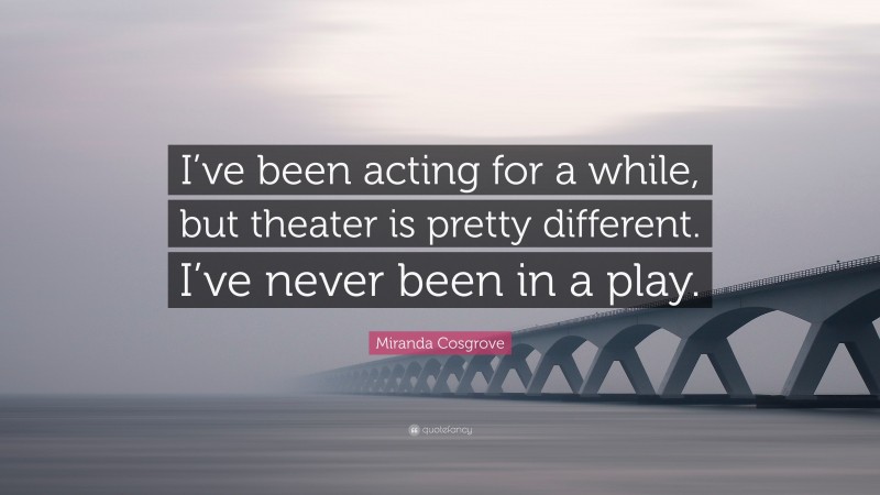 Miranda Cosgrove Quote: “I’ve been acting for a while, but theater is pretty different. I’ve never been in a play.”