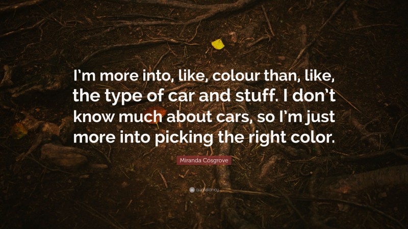 Miranda Cosgrove Quote: “I’m more into, like, colour than, like, the type of car and stuff. I don’t know much about cars, so I’m just more into picking the right color.”