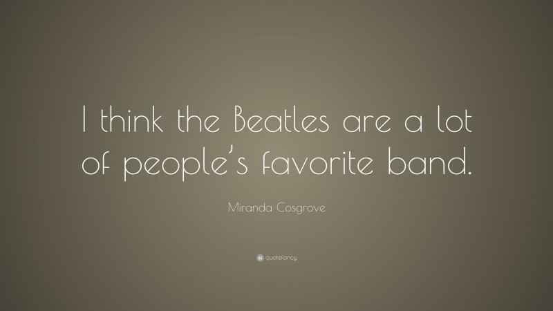 Miranda Cosgrove Quote: “I think the Beatles are a lot of people’s favorite band.”
