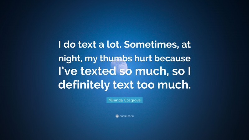 Miranda Cosgrove Quote: “I do text a lot. Sometimes, at night, my thumbs hurt because I’ve texted so much, so I definitely text too much.”