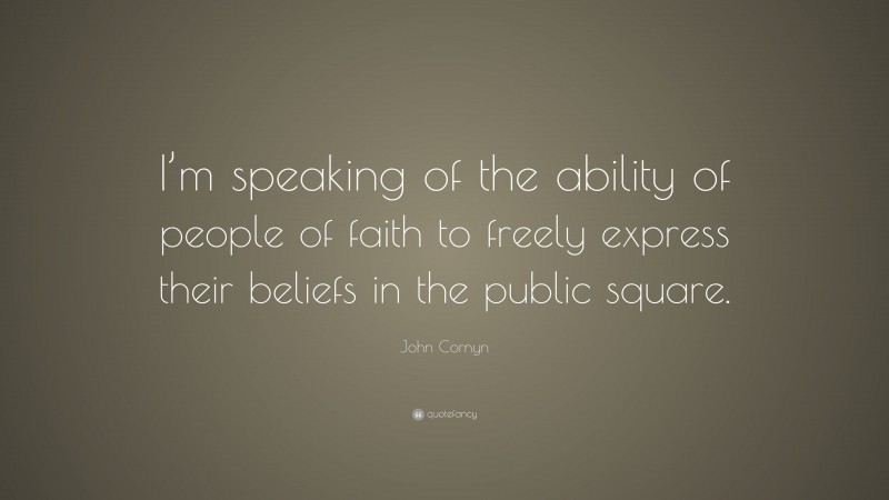 John Cornyn Quote: “I’m speaking of the ability of people of faith to freely express their beliefs in the public square.”