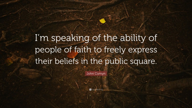 John Cornyn Quote: “I’m speaking of the ability of people of faith to freely express their beliefs in the public square.”