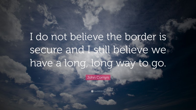 John Cornyn Quote: “I do not believe the border is secure and I still believe we have a long, long way to go.”