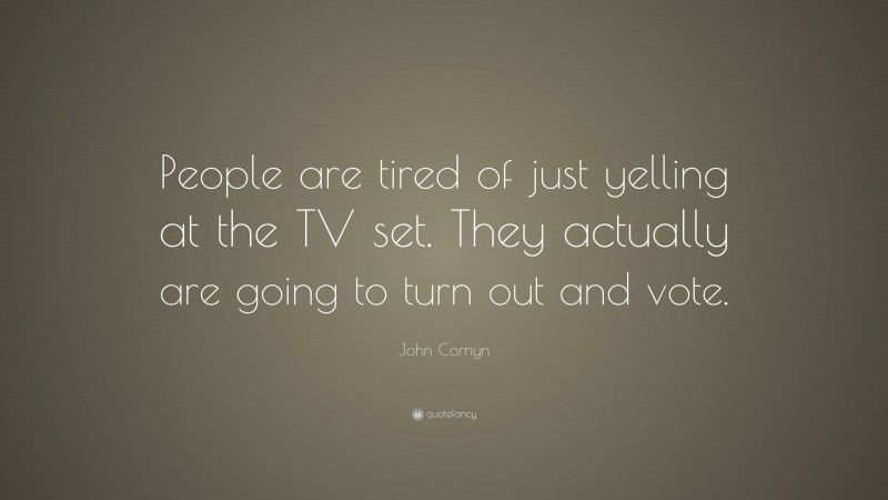 John Cornyn Quote: “People are tired of just yelling at the TV set. They actually are going to turn out and vote.”
