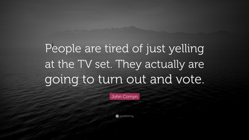 John Cornyn Quote: “People are tired of just yelling at the TV set. They actually are going to turn out and vote.”