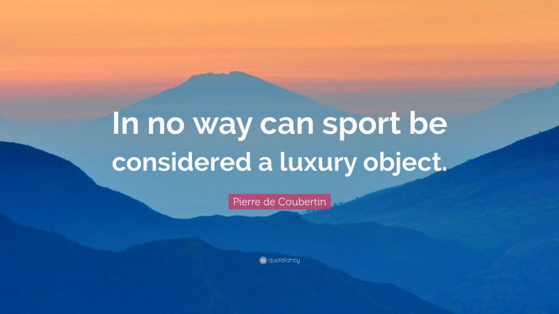 Pierre de Coubertin Quote: “In no way can sport be considered a luxury object.”