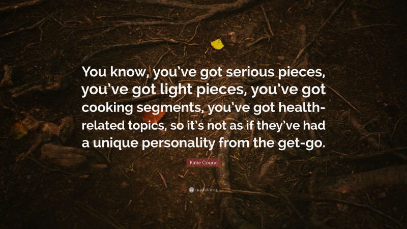 Katie Couric Quote: “You know, you’ve got serious pieces, you’ve got light pieces, you’ve got cooking segments, you’ve got health-related topics, so it’s not as if they’ve had a unique personality from the get-go.”