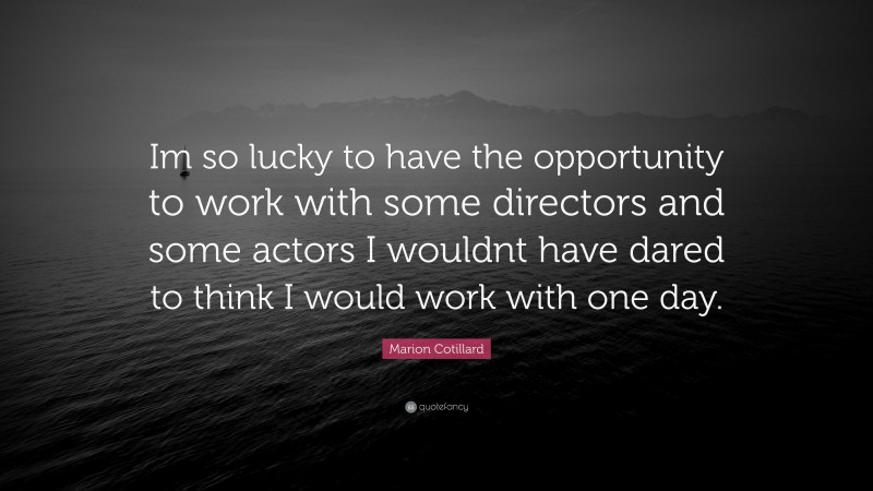 Marion Cotillard Quote: “Im so lucky to have the opportunity to work with some directors and some actors I wouldnt have dared to think I would work with one day.”