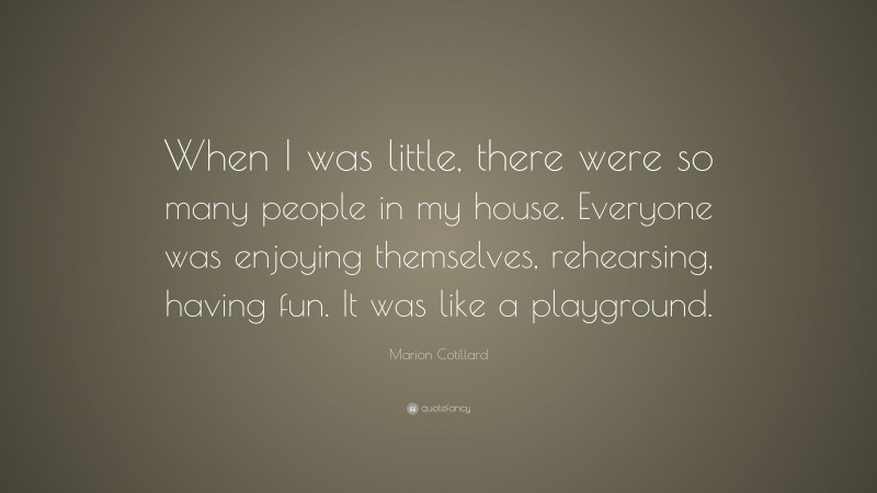 Marion Cotillard Quote: “When I was little, there were so many people in my house. Everyone was enjoying themselves, rehearsing, having fun. It was like a playground.”