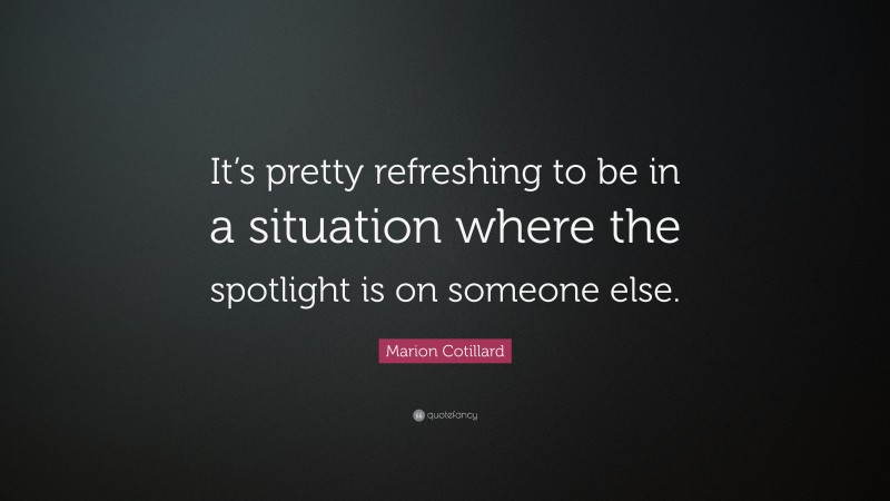Marion Cotillard Quote: “It’s pretty refreshing to be in a situation where the spotlight is on someone else.”