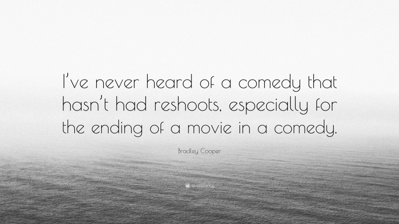 Bradley Cooper Quote: “I’ve never heard of a comedy that hasn’t had reshoots, especially for the ending of a movie in a comedy.”
