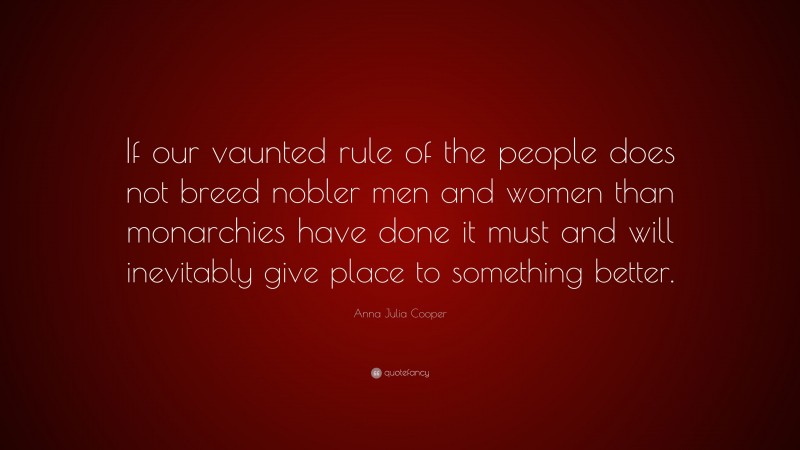 Anna Julia Cooper Quote: “If our vaunted rule of the people does not breed nobler men and women than monarchies have done it must and will inevitably give place to something better.”