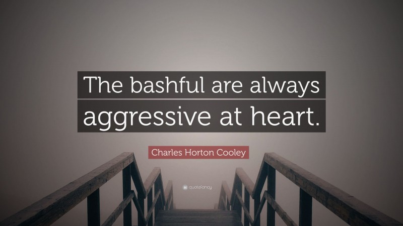 Charles Horton Cooley Quote: “The bashful are always aggressive at heart.”