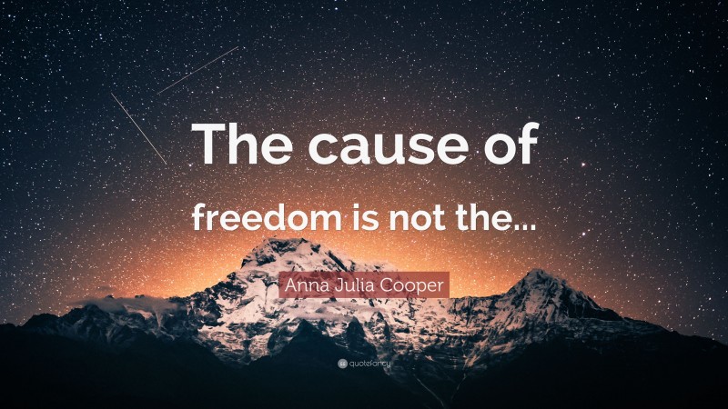 Anna Julia Cooper Quote: “The cause of freedom is not the...”