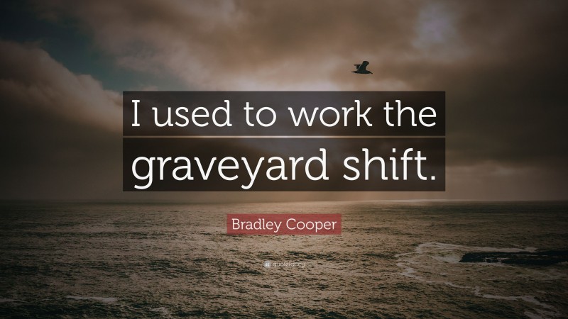Bradley Cooper Quote: “I used to work the graveyard shift.”