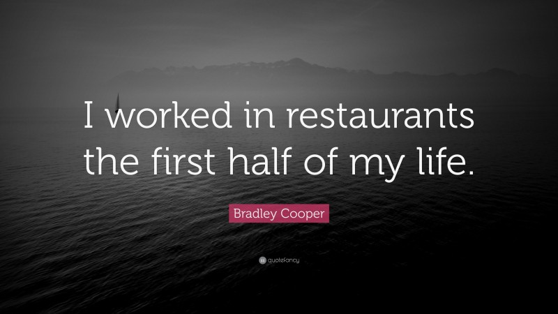 Bradley Cooper Quote: “I worked in restaurants the first half of my life.”