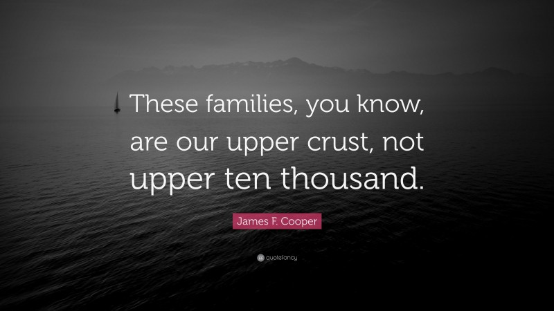 James F. Cooper Quote: “These families, you know, are our upper crust, not upper ten thousand.”