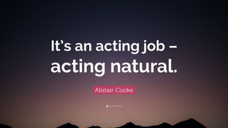 Alistair Cooke Quote: “It’s an acting job – acting natural.”