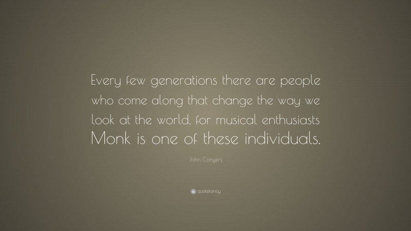 John Conyers Quote: “Every few generations there are people who come along that change the way we look at the world, for musical enthusiasts Monk is one of these individuals.”