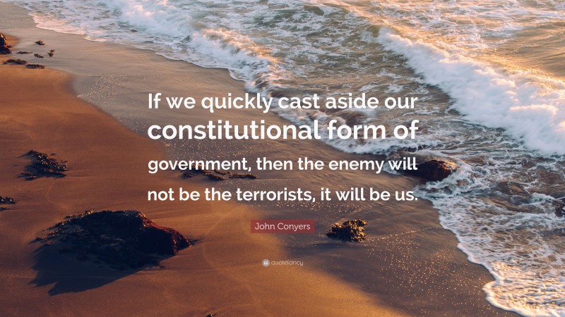 John Conyers Quote: “If we quickly cast aside our constitutional form of government, then the enemy will not be the terrorists, it will be us.”