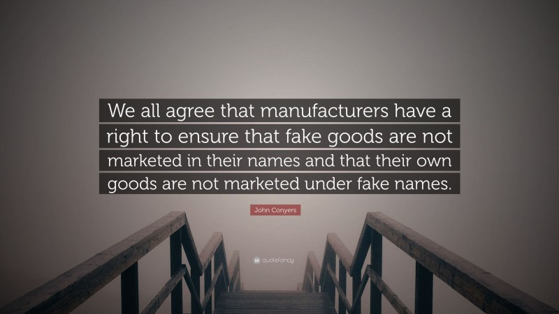 John Conyers Quote: “We all agree that manufacturers have a right to ensure that fake goods are not marketed in their names and that their own goods are not marketed under fake names.”